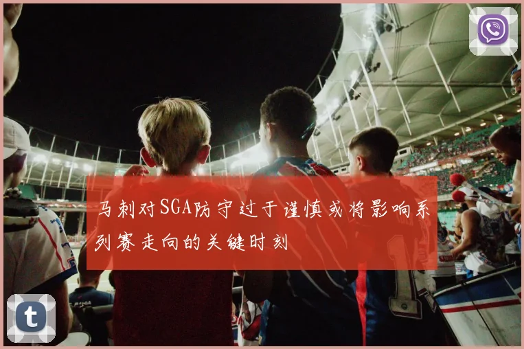 马刺对SGA防守过于谨慎或将影响系列赛走向的关键时刻