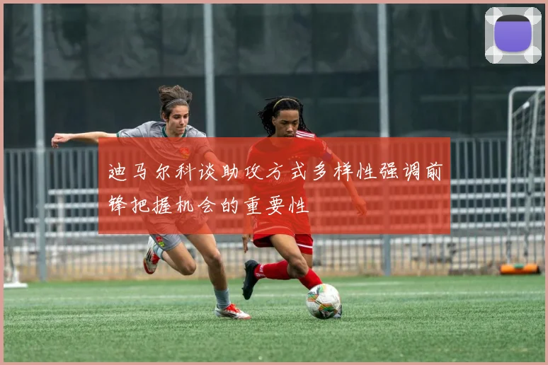 迪马尔科谈助攻方式多样性强调前锋把握机会的重要性