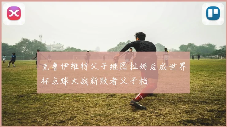 克鲁伊维特父子继图拉姆后成世界杯点球大战新败者父子档