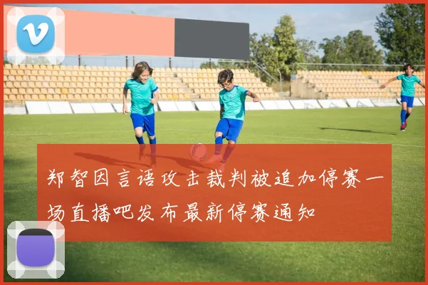 郑智因言语攻击裁判被追加停赛一场直播吧发布最新停赛通知