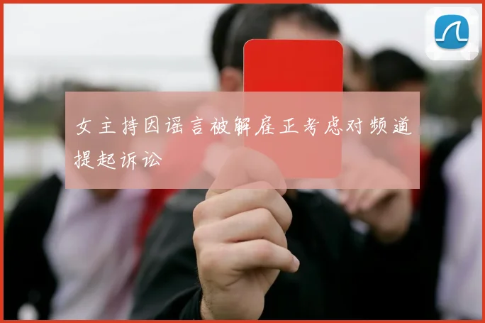 女主持因谣言被解雇正考虑对频道提起诉讼