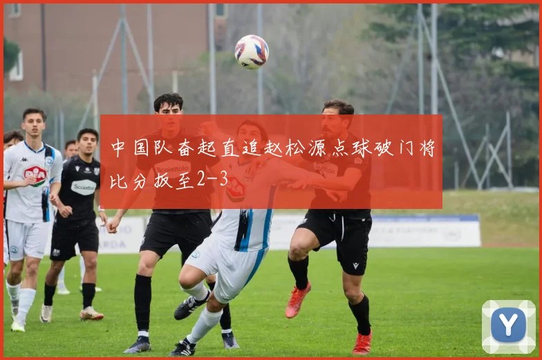 中国队奋起直追赵松源点球破门将比分扳至2-3