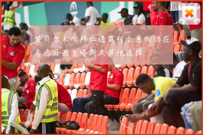 努贝尔未向拜仁透露转会意向仍在考虑贝西克塔斯及其他选择
