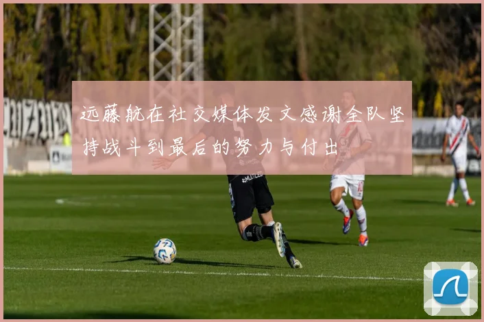远藤航在社交媒体发文感谢全队坚持战斗到最后的努力与付出