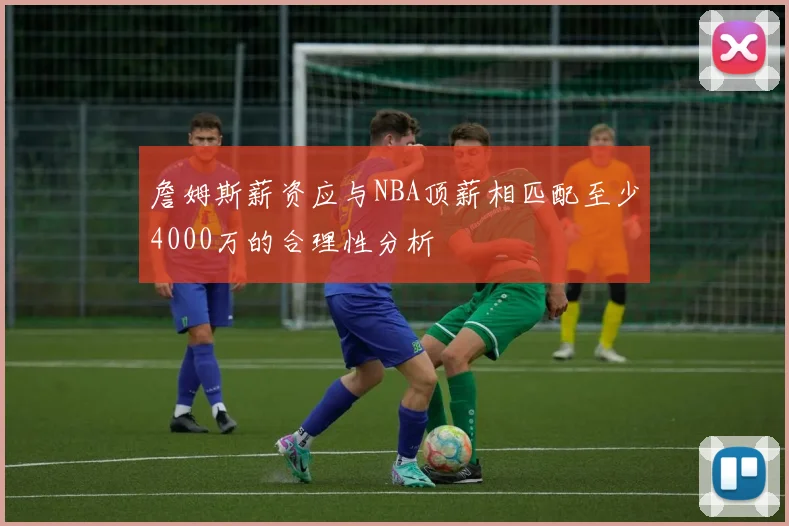 詹姆斯薪资应与NBA顶薪相匹配至少4000万的合理性分析
