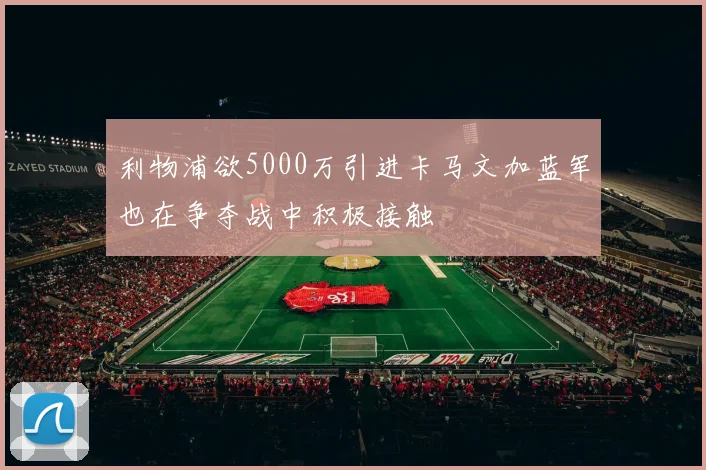 利物浦欲5000万引进卡马文加蓝军也在争夺战中积极接触