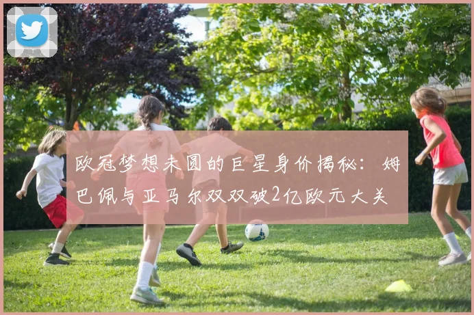 欧冠梦想未圆的巨星身价揭秘：姆巴佩与亚马尔双双破2亿欧元大关