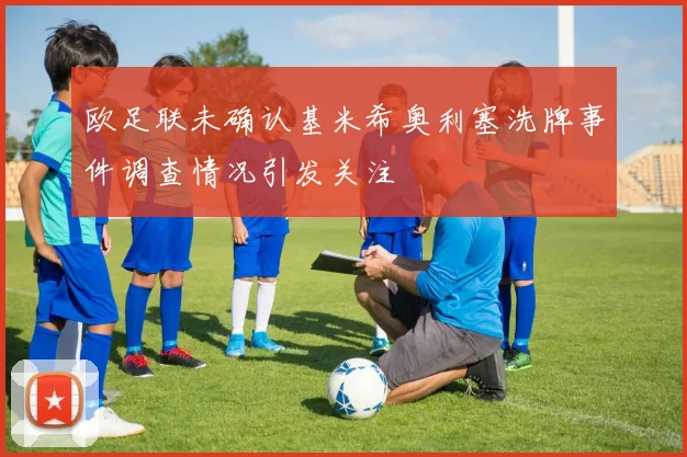 欧足联未确认基米希奥利塞洗牌事件调查情况引发关注