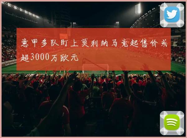 意甲多队盯上莫利纳马竞起售价或超3000万欧元
