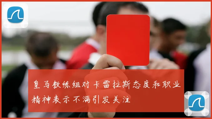 皇马教练组对卡雷拉斯态度和职业精神表示不满引发关注