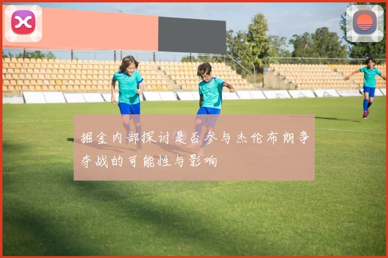 掘金内部探讨是否参与杰伦布朗争夺战的可能性与影响