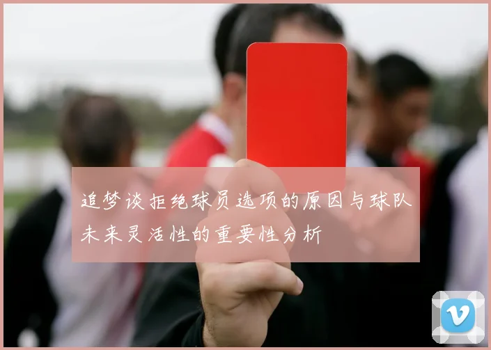 追梦谈拒绝球员选项的原因与球队未来灵活性的重要性分析