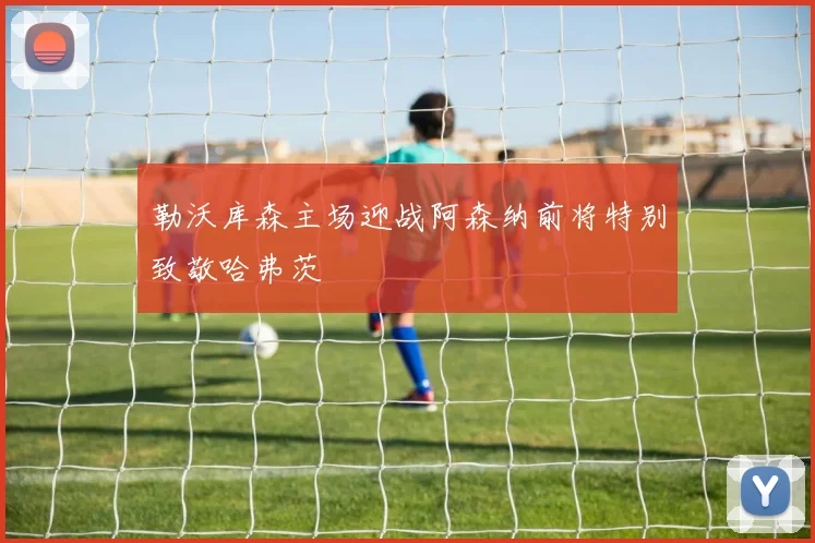 勒沃库森主场迎战阿森纳前将特别致敬哈弗茨