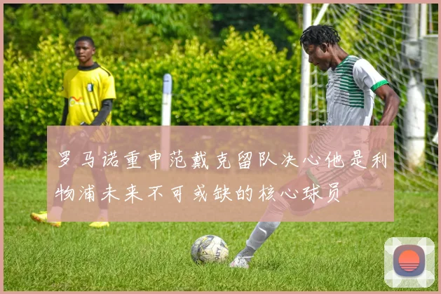 罗马诺重申范戴克留队决心他是利物浦未来不可或缺的核心球员