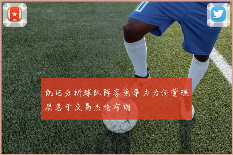 凯记分析球队阵容竞争力为何管理层急于交易杰伦布朗