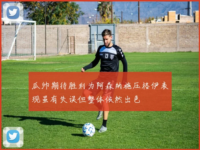 瓜帅期待胜利为阿森纳施压格伊表现虽有失误但整体依然出色
