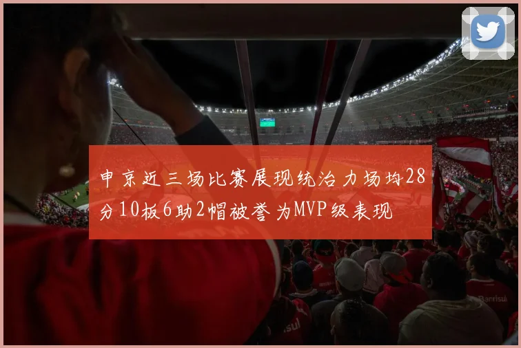 申京近三场比赛展现统治力场均28分10板6助2帽被誉为MVP级表现