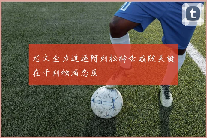 尤文全力追逐阿利松转会成败关键在于利物浦态度