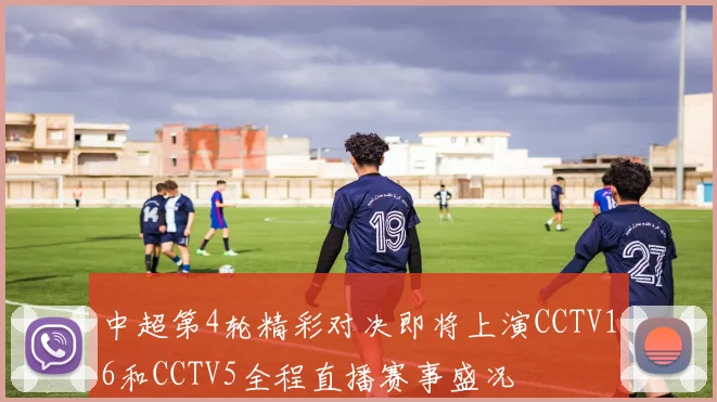 中超第4轮精彩对决即将上演CCTV16和CCTV5全程直播赛事盛况