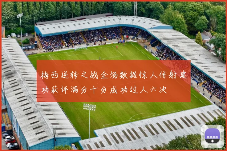梅西逆转之战全场数据惊人传射建功获评满分十分成功过人六次