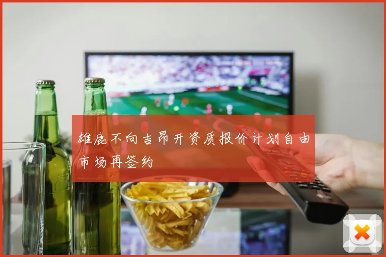 雄鹿不向吉昂开资质报价计划自由市场再签约