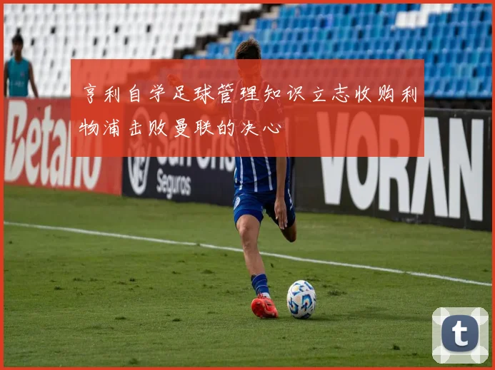 亨利自学足球管理知识立志收购利物浦击败曼联的决心